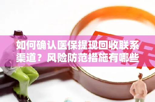 如何确认医保提现回收联系渠道？风险防范措施有哪些？